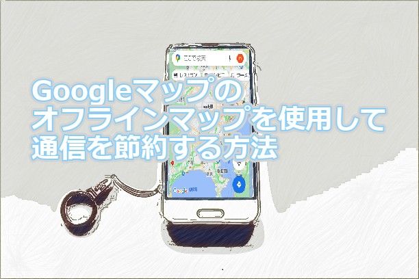 Googleマップのオフラインマップを使用して通信を節約する方法 少しのit快適生活